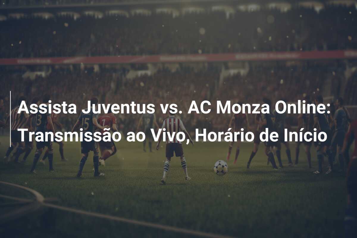 Assista Juventus vs. AC Monza Online: Transmissão ao Vivo, Horário de Início
