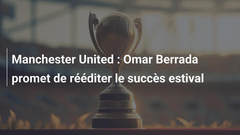 Manchester United : Omar Berrada promet de rééditer le succès estival
