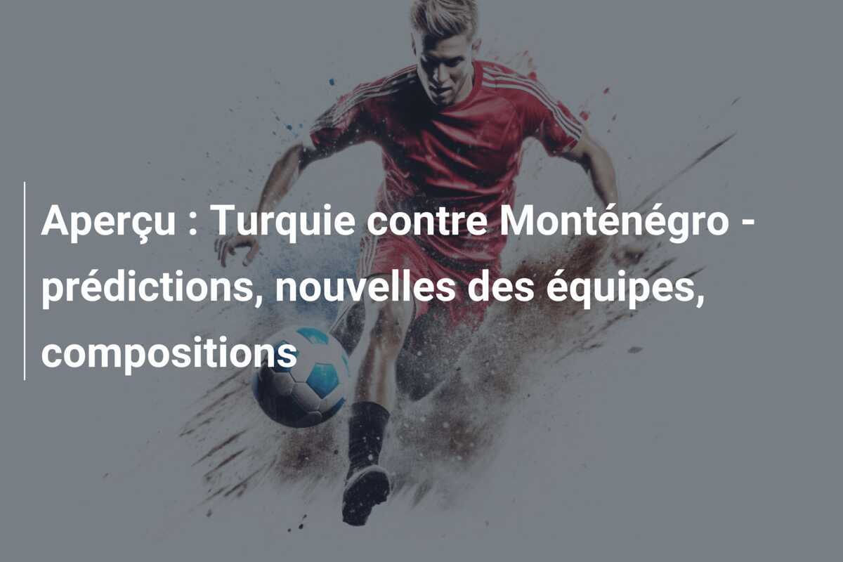 Aperçu : Turquie contre Monténégro - prédictions, nouvelles des équipes, compositions