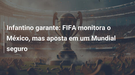 Infantino garante: FIFA monitora o México, mas aposta em um Mundial seguro