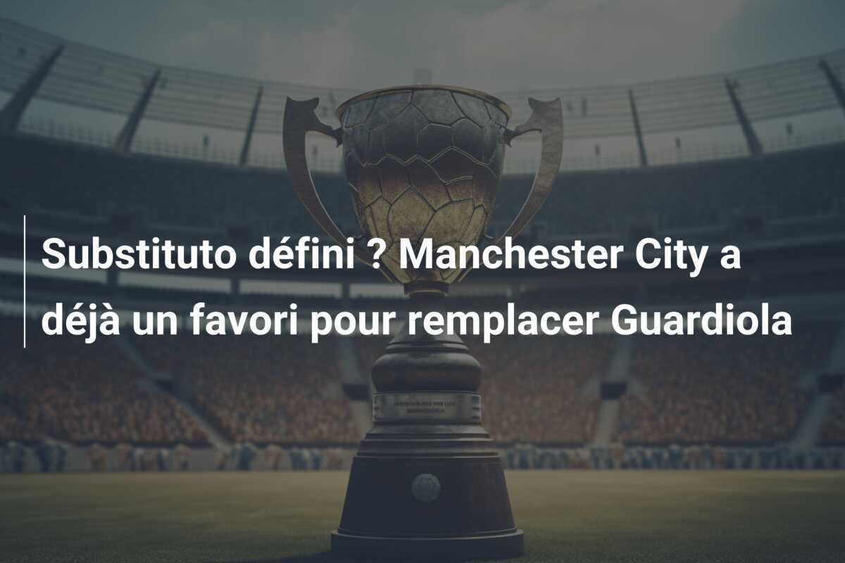 Substituto défini ? Manchester City a déjà un favori pour remplacer Guardiola