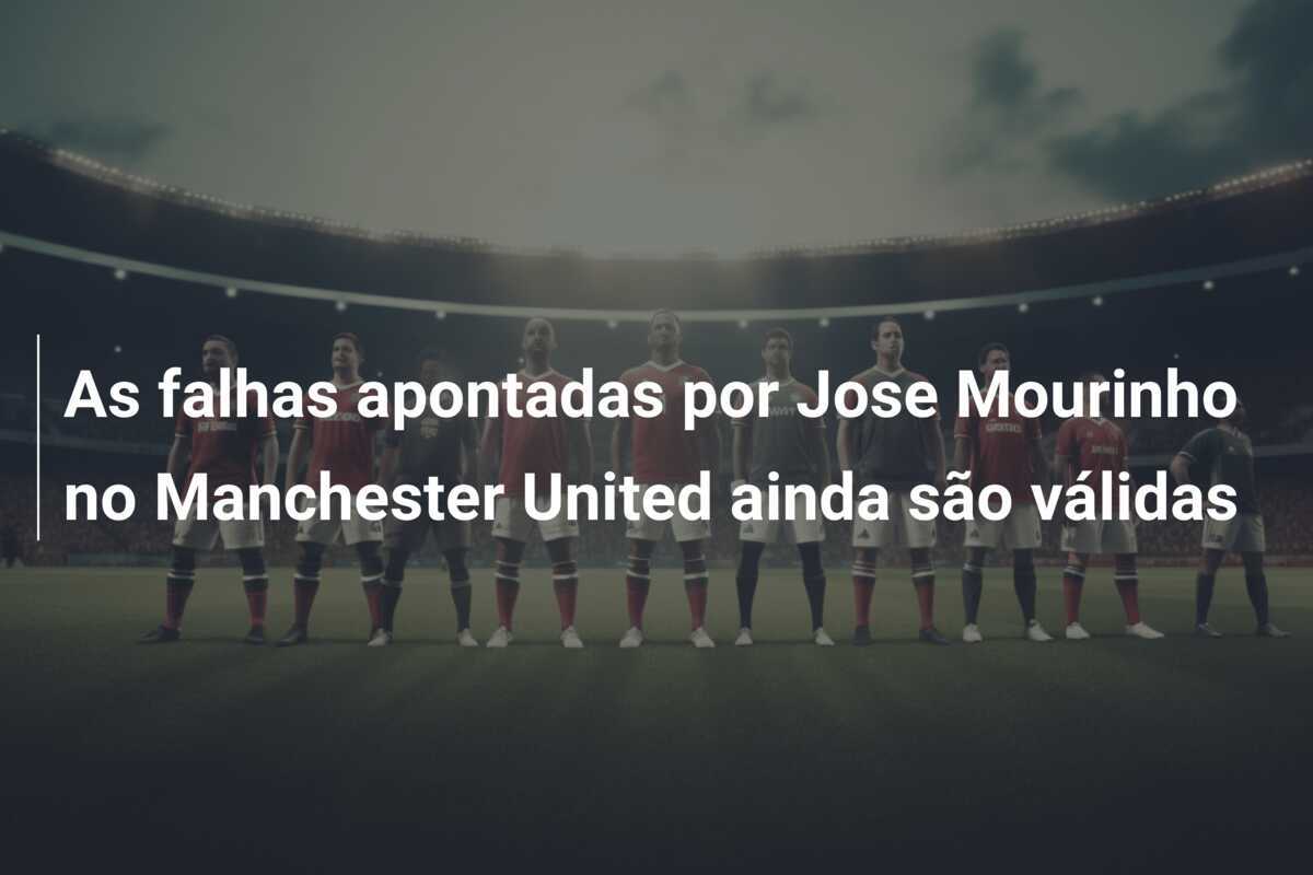 As falhas apontadas por Jose Mourinho no Manchester United ainda são válidas