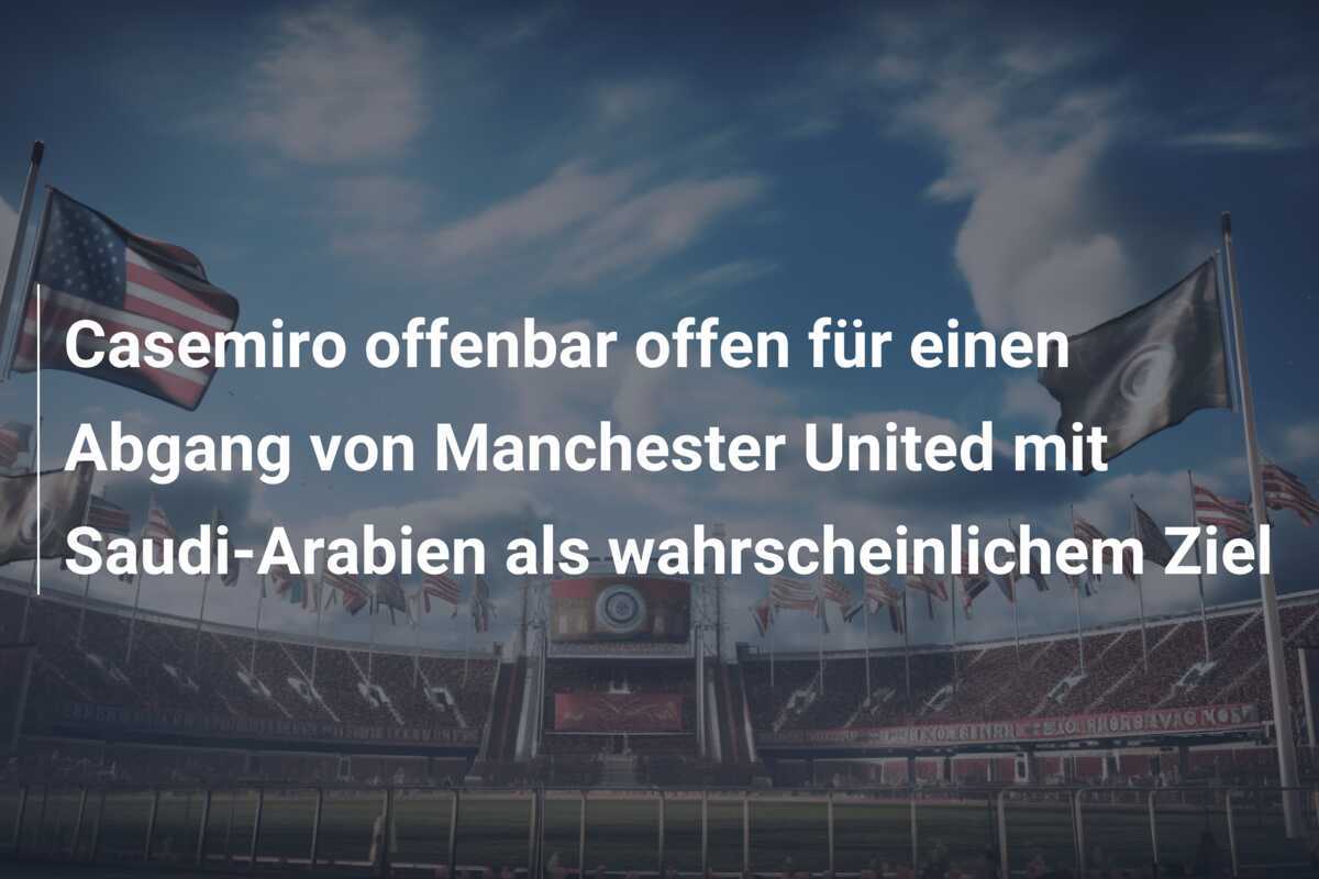 Casemiro offenbar offen für einen Abgang von Manchester United mit Saudi-Arabien als wahrscheinlichem Ziel