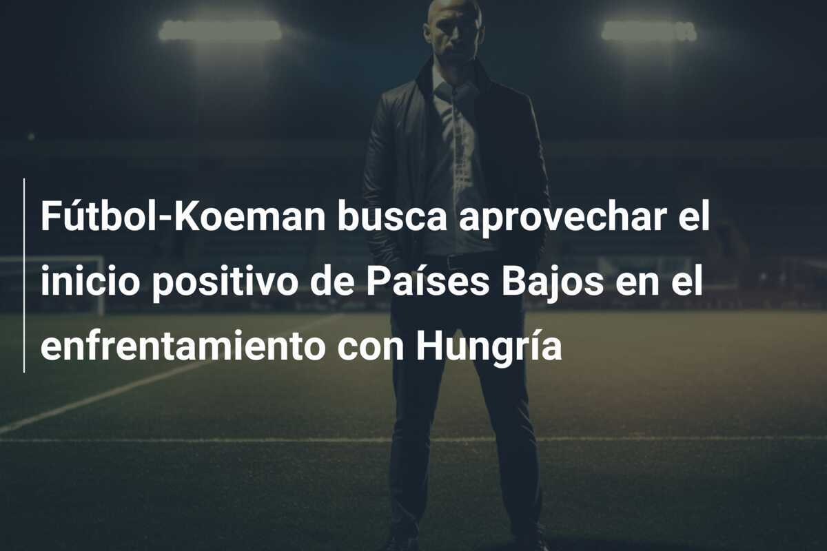 Fútbol-Koeman busca aprovechar el inicio positivo de Países Bajos en el enfrentamiento con Hungría