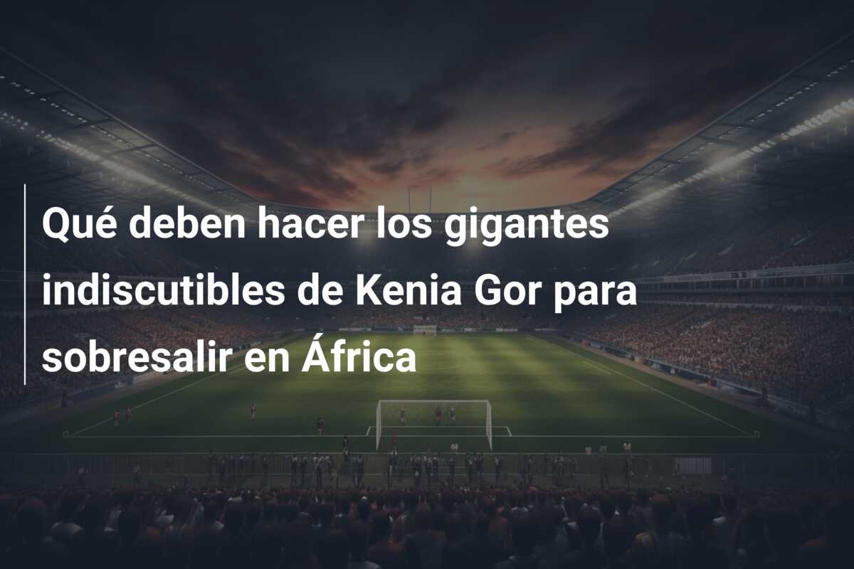 Qué deben hacer los gigantes indiscutibles de Kenia Gor para sobresalir en África