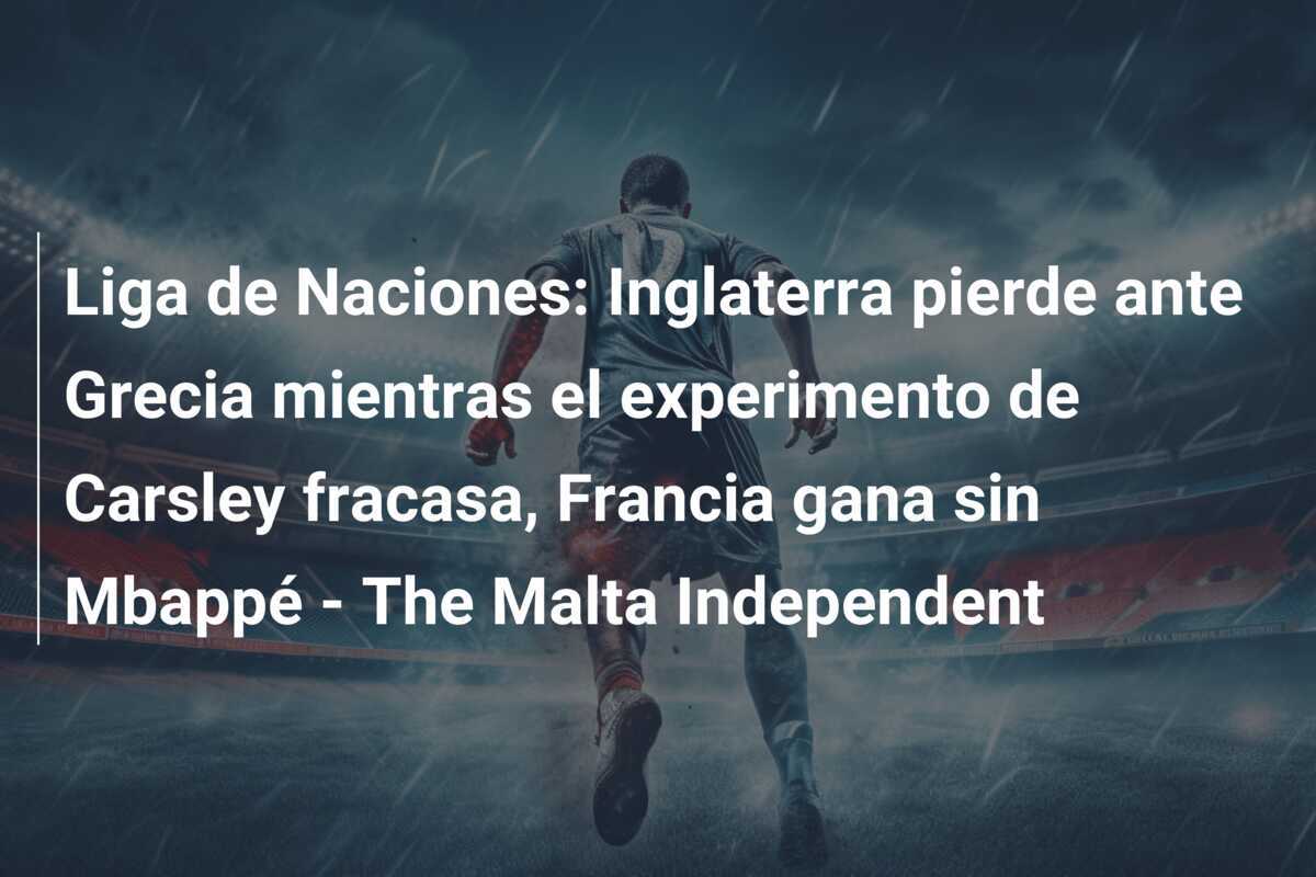 Liga de Naciones: Inglaterra pierde ante Grecia mientras el experimento de Carsley fracasa, Francia gana sin Mbappé - The Malta Independent