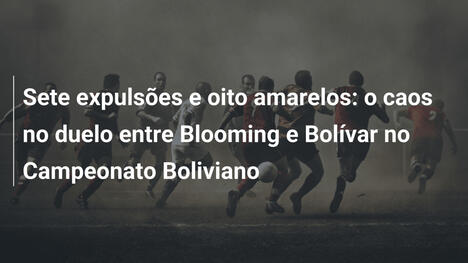 Sete expulsões e oito amarelos: o caos no duelo entre Blooming e Bolívar no Campeonato Boliviano