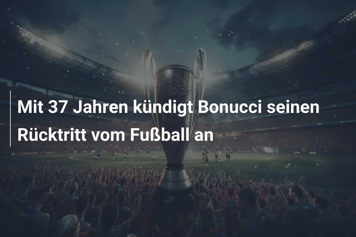 Mit 37 Jahren kündigt Bonucci seinen Rücktritt vom Fußball an