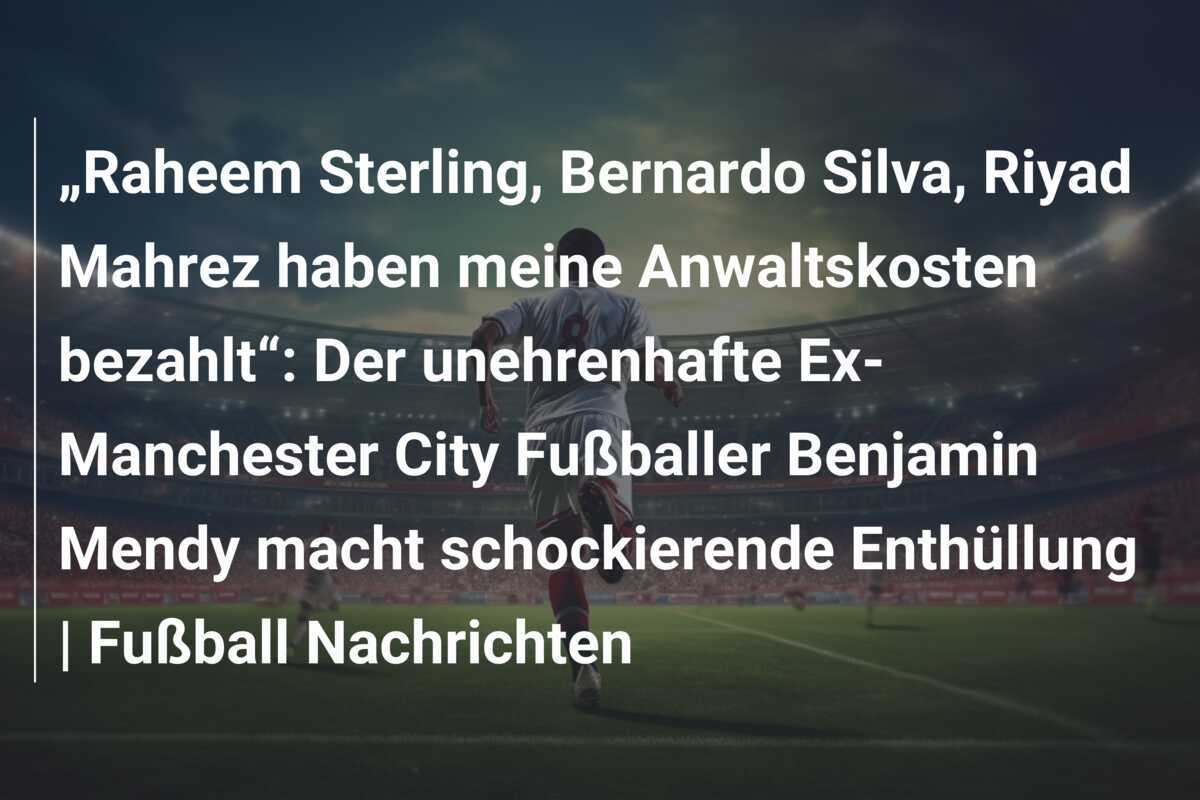 „Raheem Sterling, Bernardo Silva, Riyad Mahrez haben meine Anwaltskosten bezahlt“: Der unehrenhafte Ex-Manchester City Fußballer Benjamin Mendy macht schockierende Enthüllung | Fußball Nachrichten