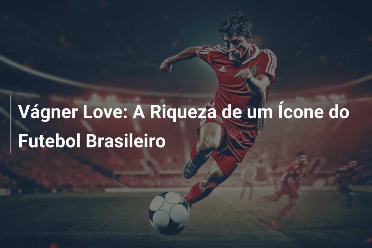 Vágner Love: A Riqueza de um Ícone do Futebol Brasileiro