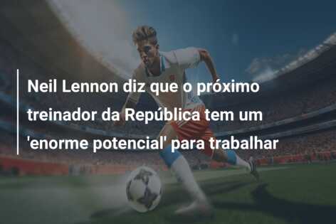 Neil Lennon diz que o próximo treinador da República tem um ‘enorme potencial’ para trabalhar