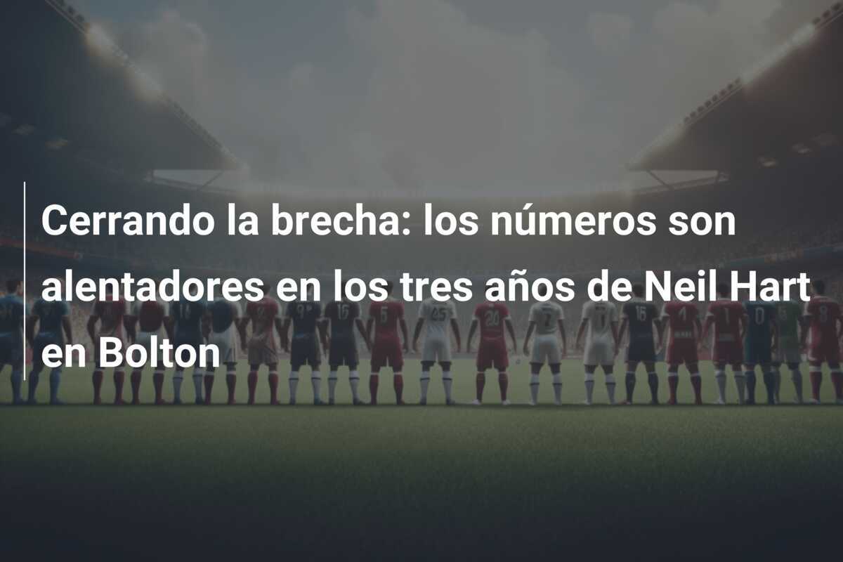 Cerrando la brecha: los números son alentadores en los tres años de Neil Hart en Bolton