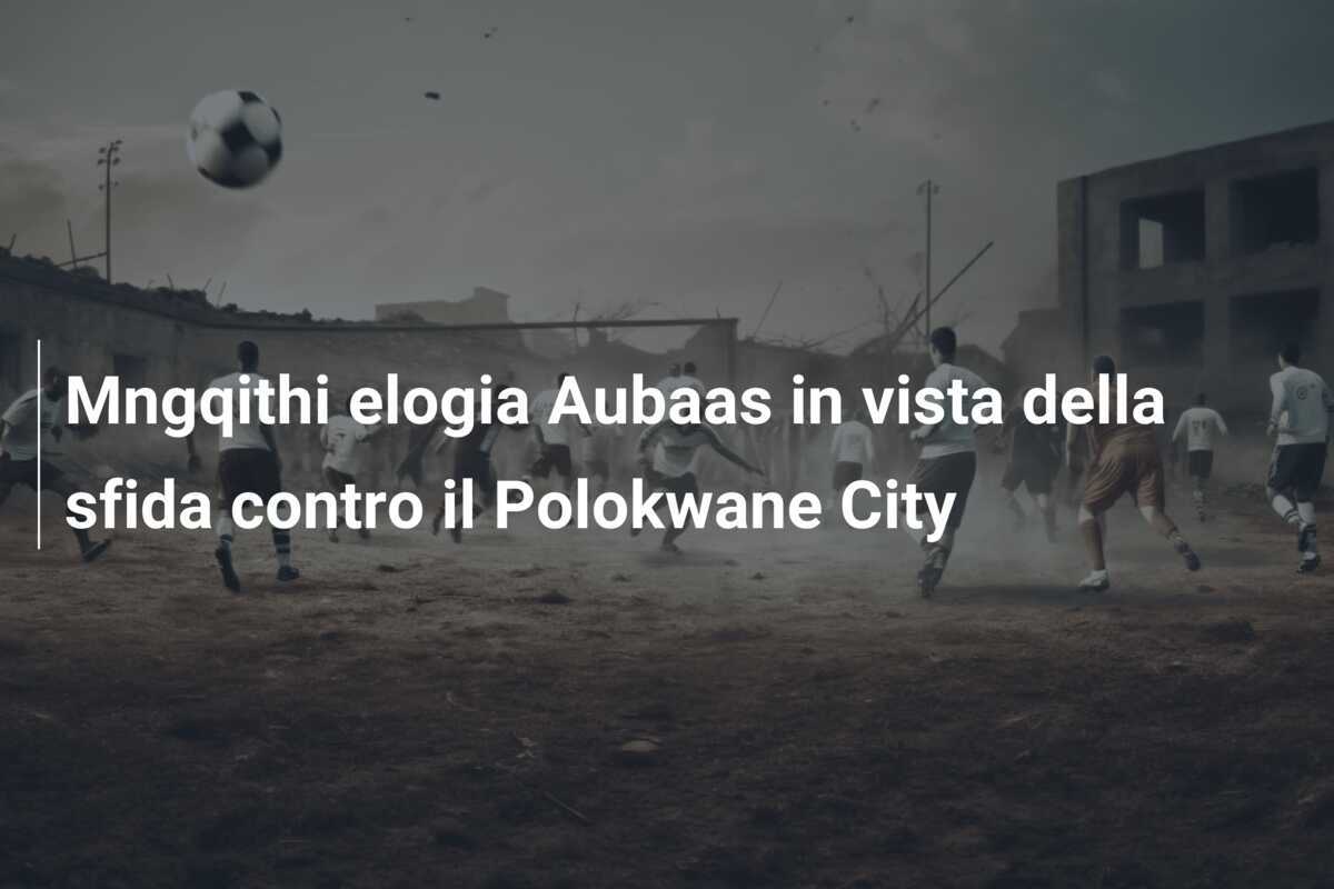 Mngqithi elogia Aubaas in vista della sfida contro il Polokwane City