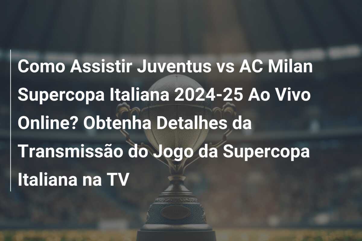 Como Assistir Juventus vs AC Milan Supercopa Italiana 2024-25 Ao Vivo Online? Obtenha Detalhes da Transmissão do Jogo da Supercopa Italiana na TV