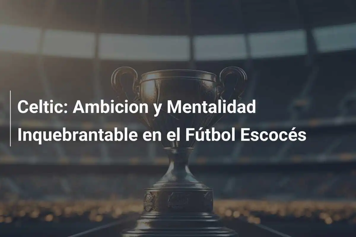 Celtic: Ambicion y Mentalidad Inquebrantable en el Fútbol Escocés