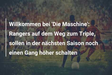 Willkommen bei ‘Die Maschine’: Rangers auf dem Weg zum Triple, sollen in der nächsten Saison noch einen Gang höher schalten
