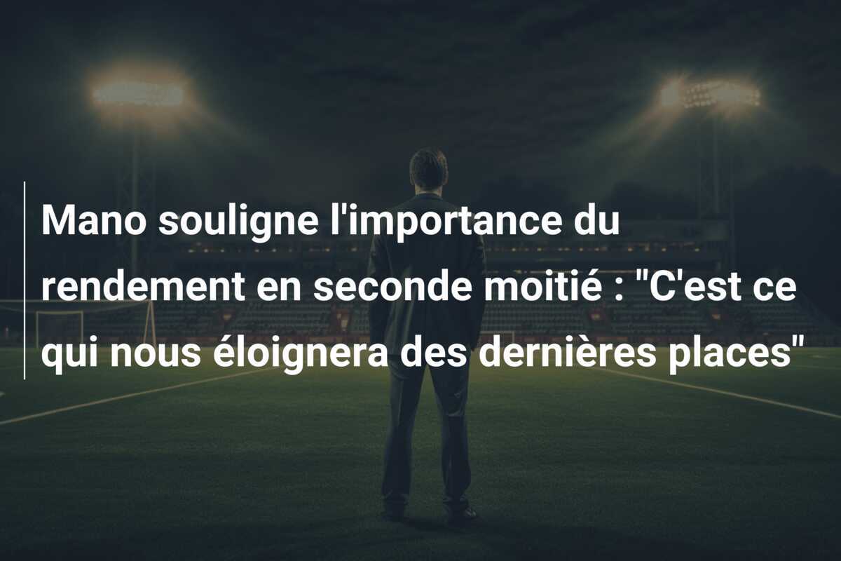 Mano souligne l'importance du rendement en seconde moitié : "C'est ce qui nous éloignera des dernières places"