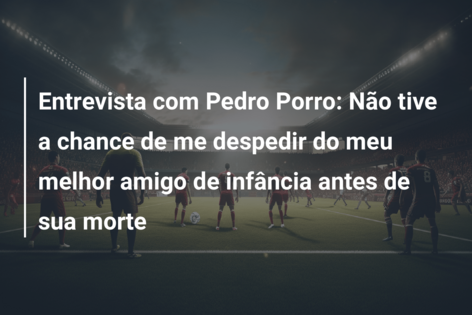 Entrevista com Pedro Porro: Não tive a chance de me despedir do meu melhor amigo de infância antes de sua morte