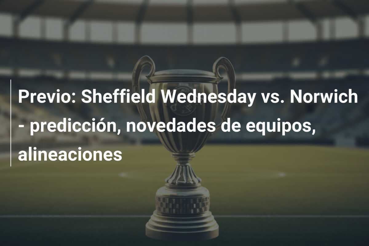 Previo: Sheffield Wednesday vs. Norwich - predicción, novedades de equipos, alineaciones