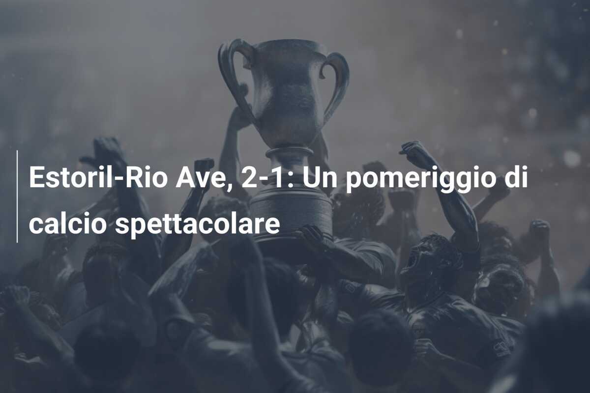 Estoril-Rio Ave, 2-1: Un pomeriggio di calcio spettacolare