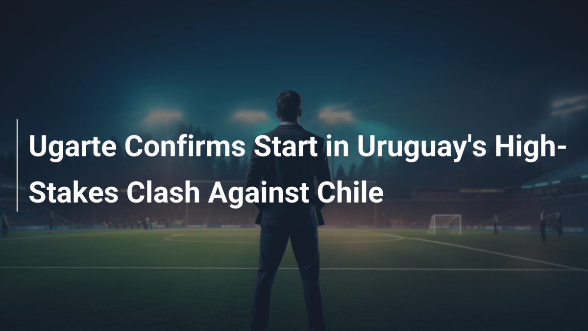 Ugarte Confirms Start in Uruguay's High-Stakes Clash Against Chile