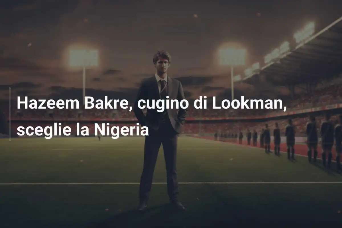 Hazeem Bakre, cugino di Lookman, sceglie la Nigeria