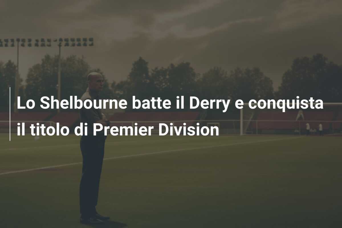 Lo Shelbourne batte il Derry e conquista il titolo di Premier Division