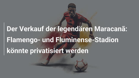 Der Verkauf der legendären Maracanã: Flamengo- und Fluminense-Stadion könnte privatisiert werden