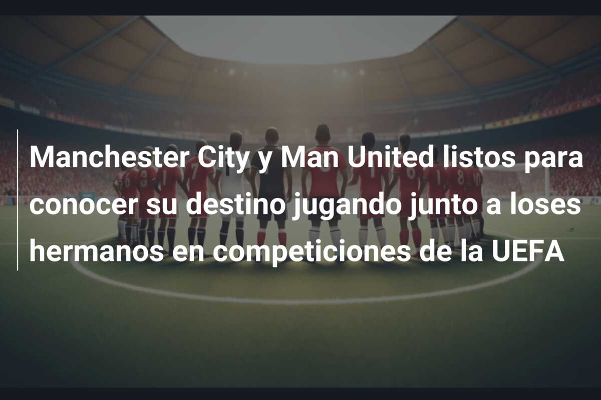 Manchester City y Man United listos para conocer su destino jugando junto a loses hermanos en competiciones de la UEFA