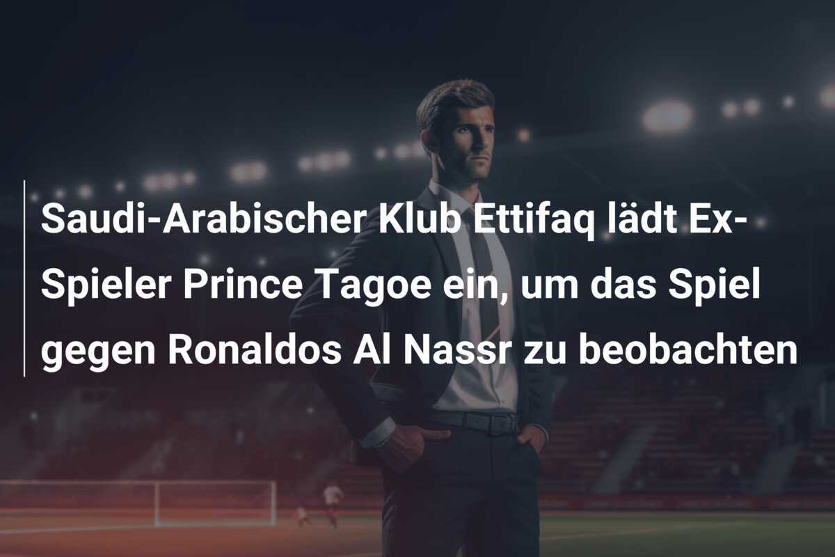 Saudi-Arabischer Klub Ettifaq lädt Ex-Spieler Prince Tagoe ein, um das Spiel gegen Ronaldos Al Nassr zu beobachten