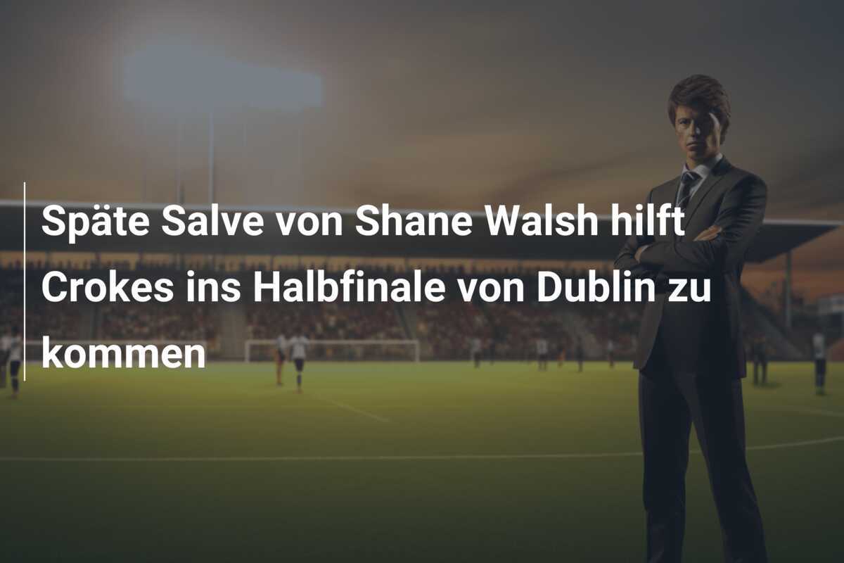 Späte Salve von Shane Walsh hilft Crokes ins Halbfinale von Dublin zu kommen