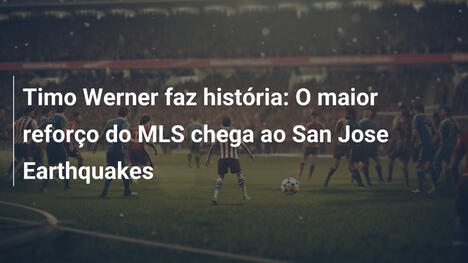 Timo Werner faz história: O maior reforço do MLS chega ao San Jose Earthquakes
