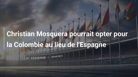 Christian Mosquera pourrait opter pour la Colombie au lieu de l'Espagne