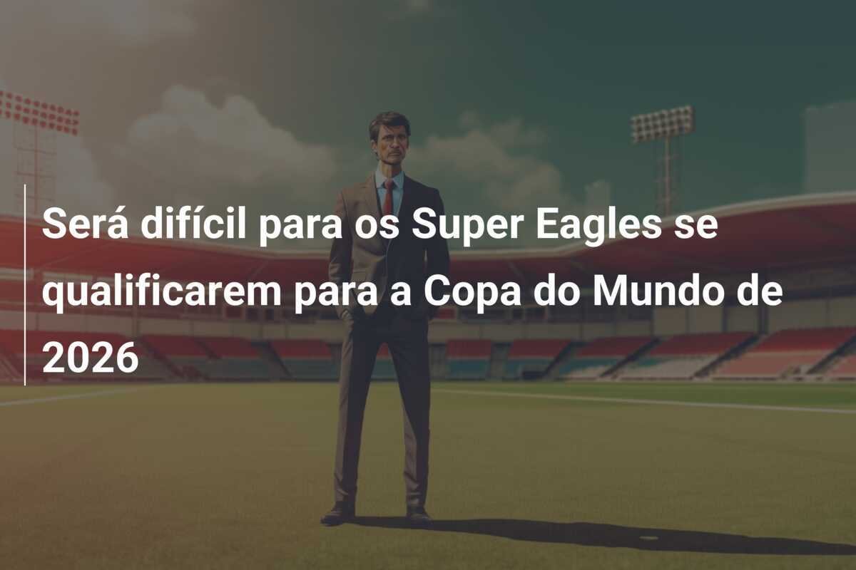 Será difícil para os Super Eagles se qualificarem para a Copa do Mundo de 2026