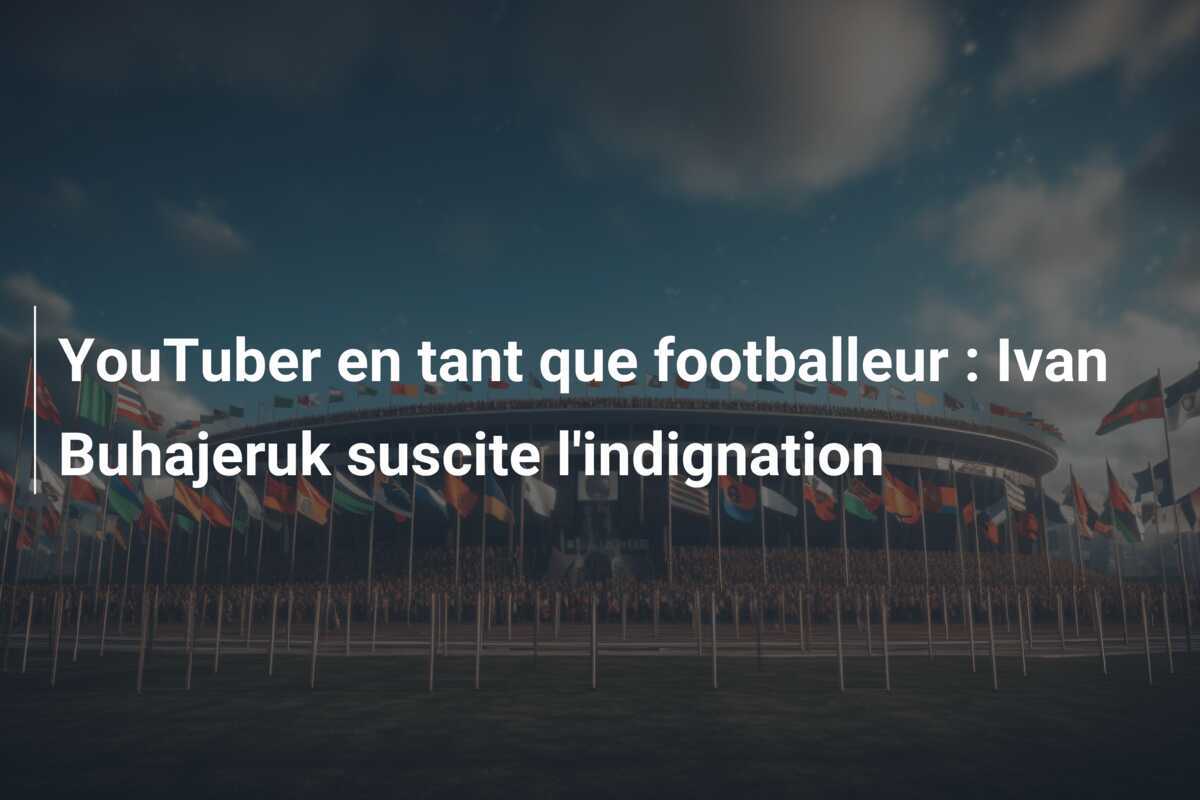 YouTuber en tant que footballeur : Ivan Buhajeruk suscite l'indignation