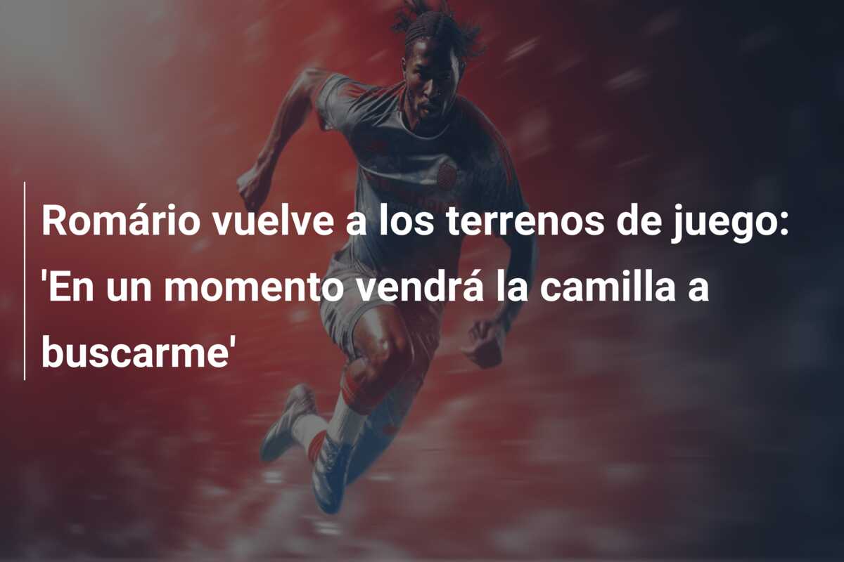 Romário vuelve a los terrenos de juego: ‘En un momento vendrá la camilla a buscarme’