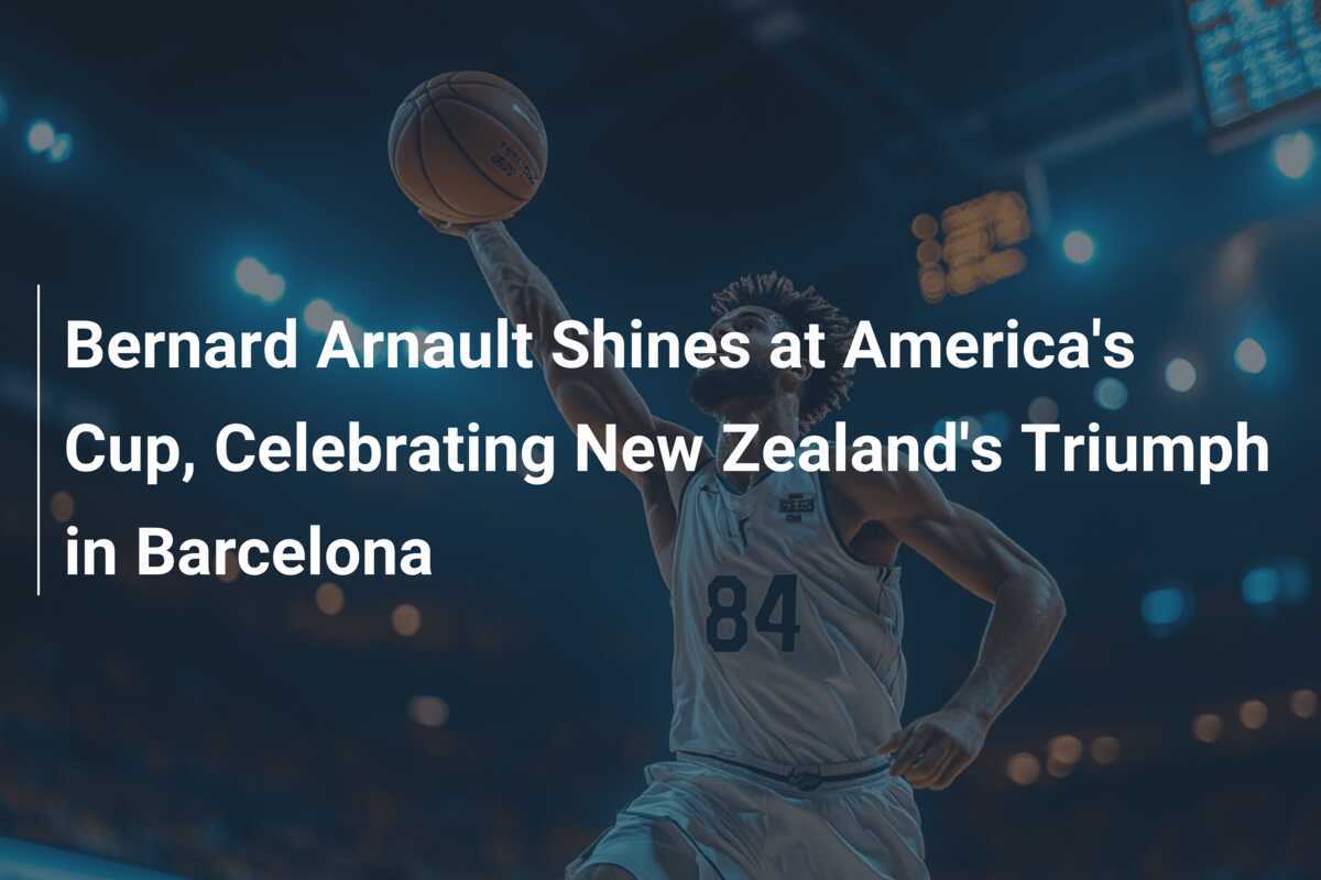 Bernard Arnault Shines at America's Cup, Celebrating New Zealand's