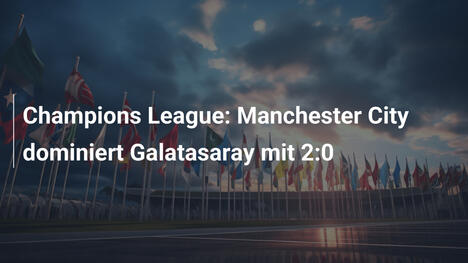Champions League: Manchester City dominiert Galatasaray mit 2:0
