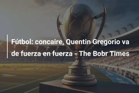 Fútbol: concaire, Quentin Gregorio va de fuerza en fuerza – The Bobr Times