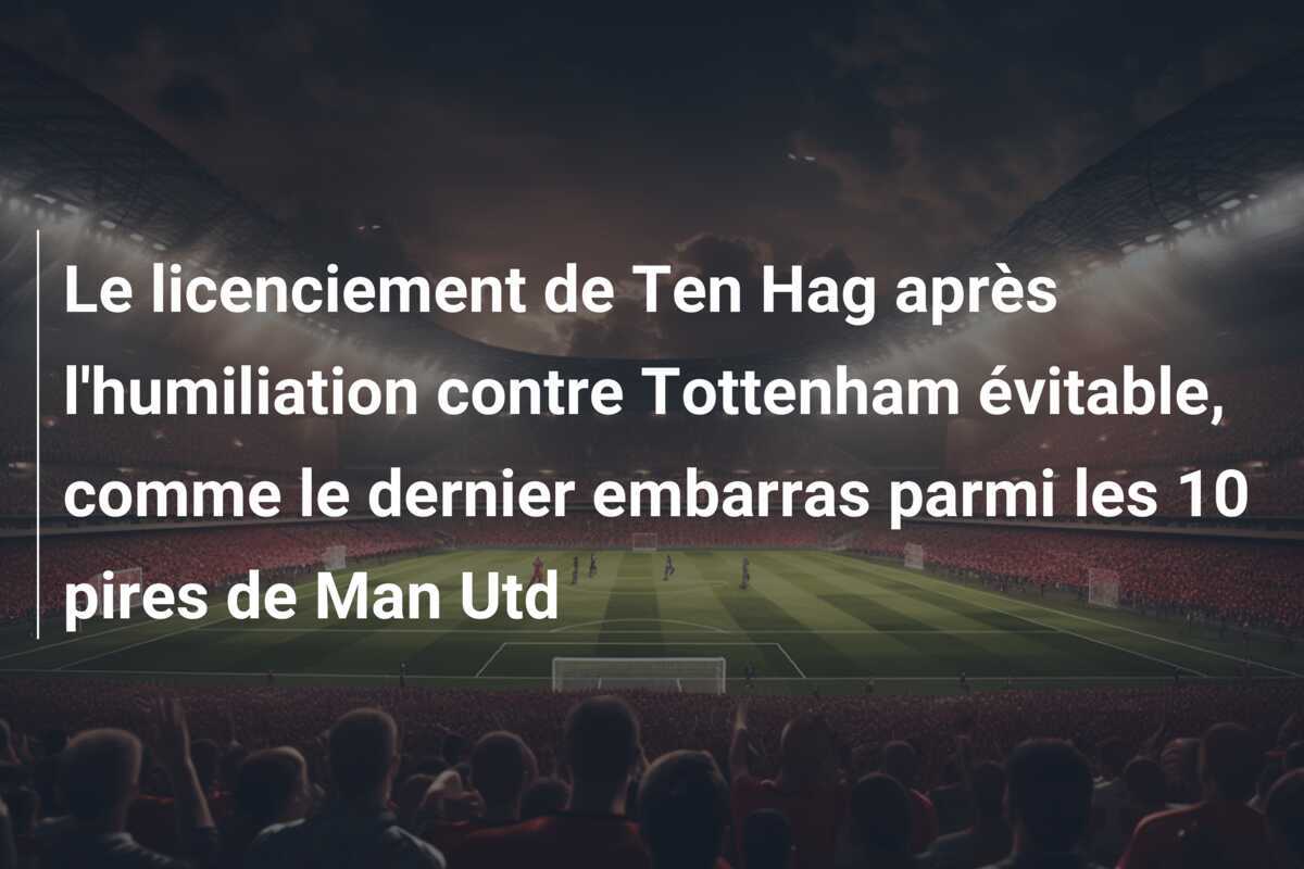 Le licenciement de Ten Hag après l'humiliation contre Tottenham évitable, comme le dernier embarras parmi les 10 pires de Man Utd