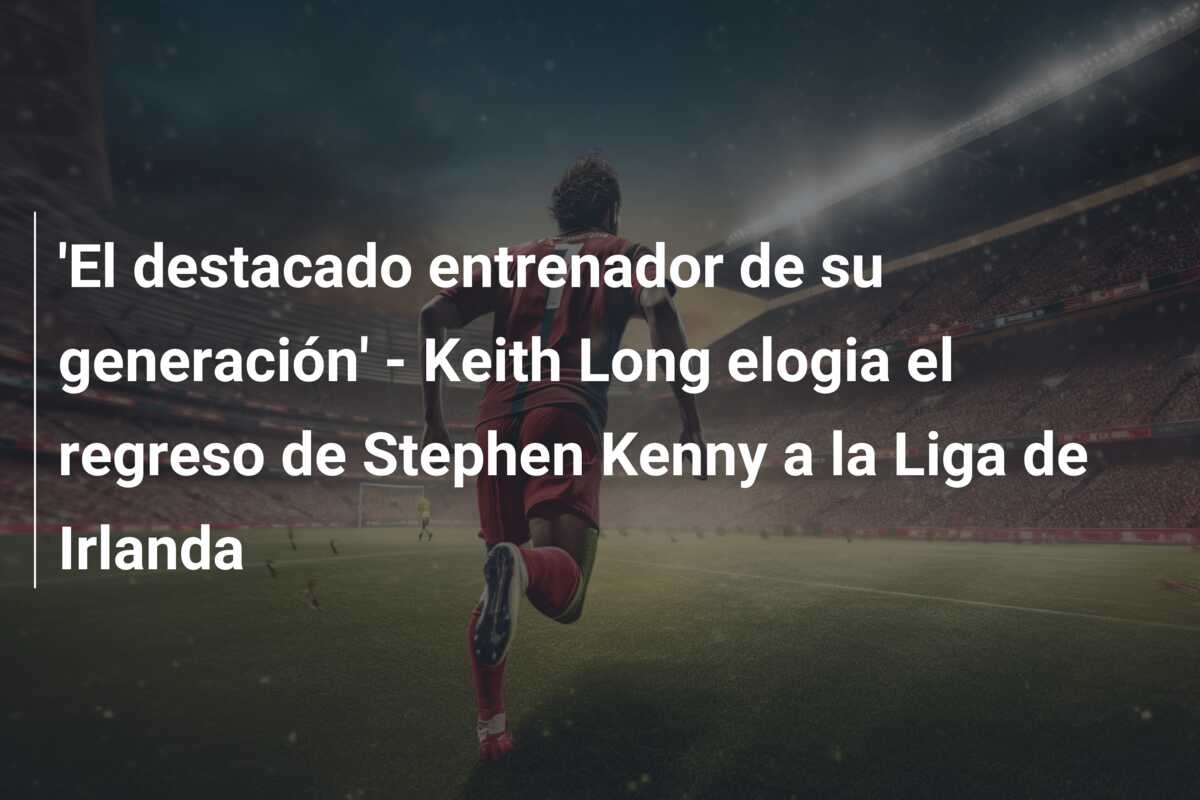 ‘El destacado entrenador de su generación’ – Keith Long elogia el regreso de Stephen Kenny a la Liga de Irlanda