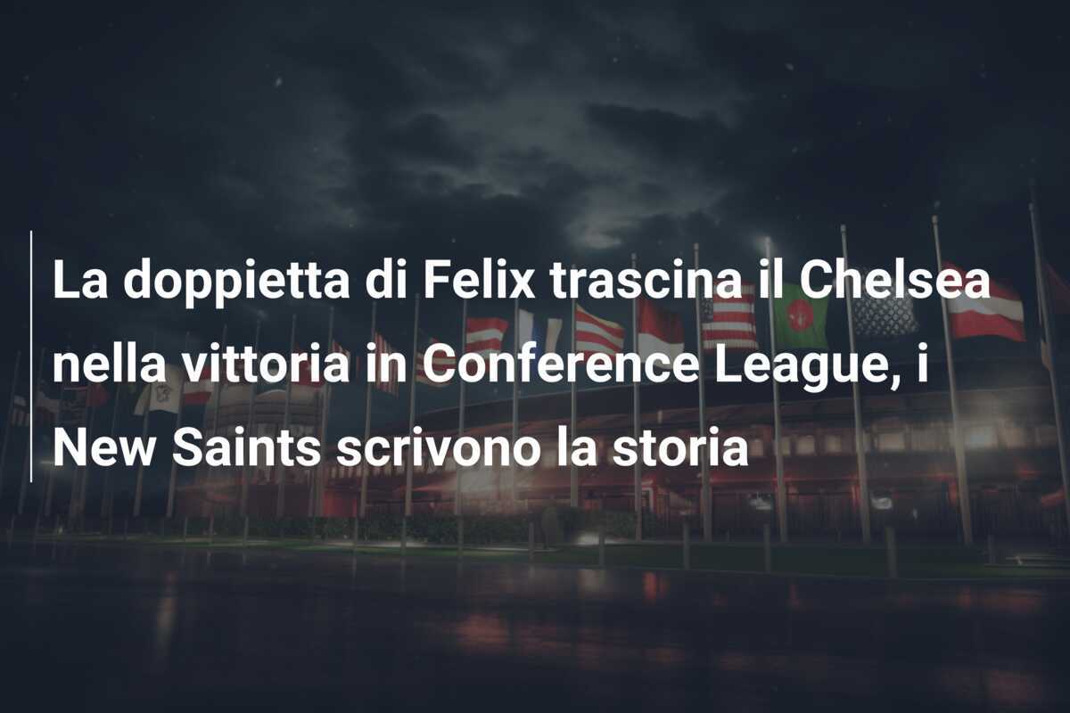 La doppietta di Felix trascina il Chelsea nella vittoria in Conference League, i New Saints scrivono la storia