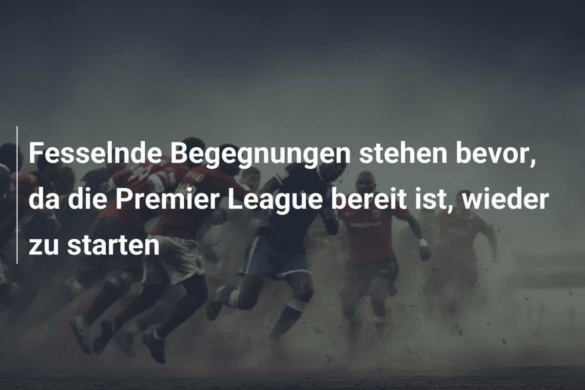 Fesselnde Begegnungen stehen bevor, da die Premier League bereit ist, wieder zu starten