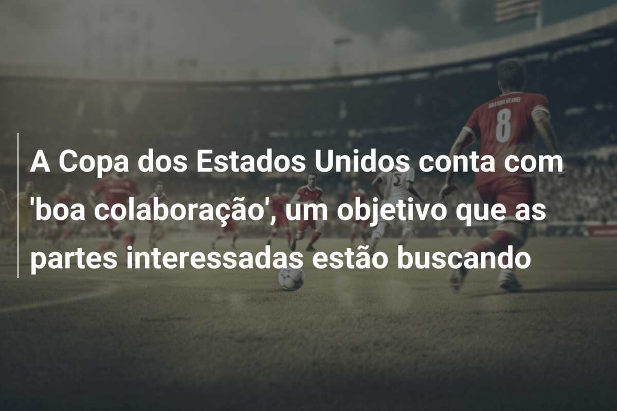 A Copa dos Estados Unidos conta com 'boa colaboração', um objetivo que as partes interessadas estão buscando