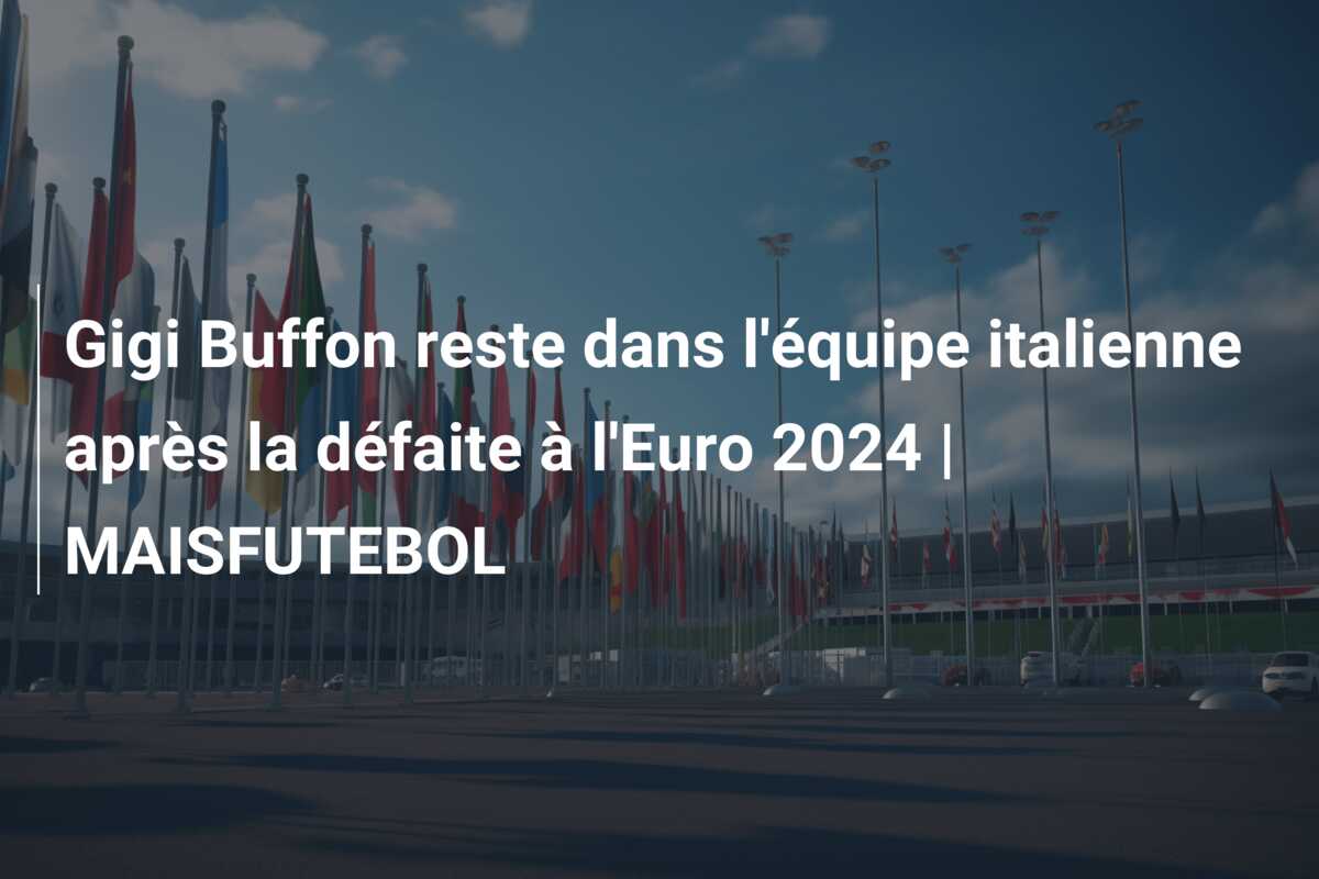 Gigi Buffon reste dans l’équipe italienne après la défaite à l’Euro 2024 | MAISFUTEBOL