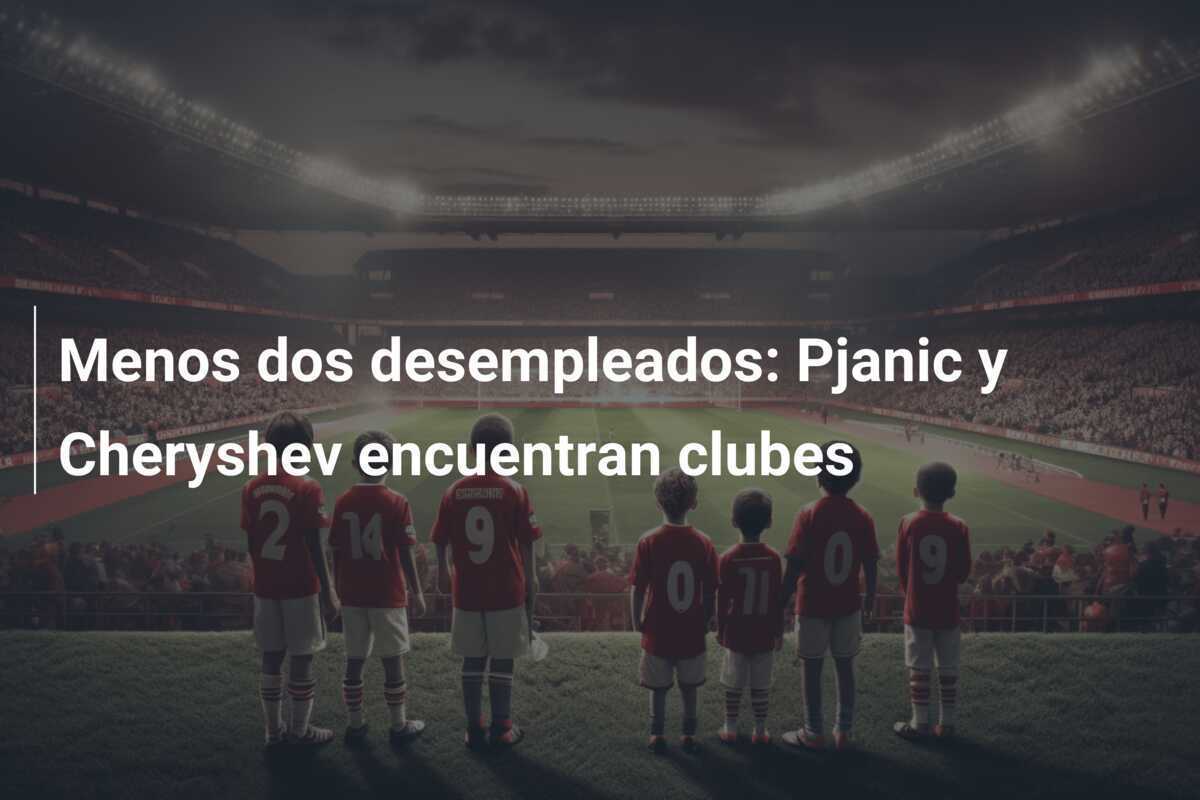 Menos dos desempleados: Pjanic y Cheryshev encuentran clubes