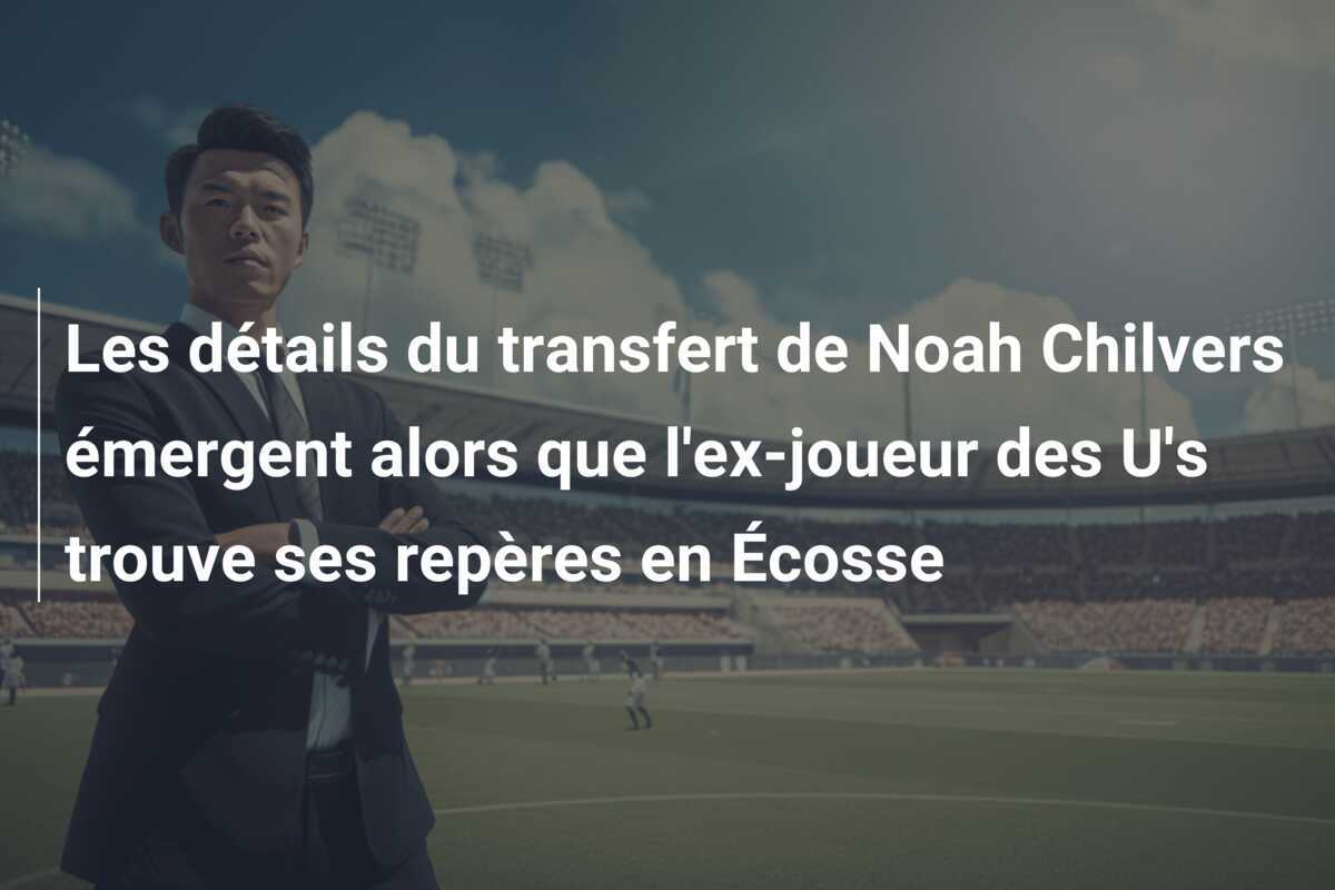 Les détails du transfert de Noah Chilvers émergent alors que l'ex-joueur des U's trouve ses repères en Écosse