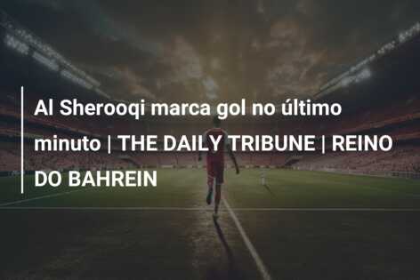 Al Sherooqi marca gol no último minuto | THE DAILY TRIBUNE | REINO DO BAHREIN