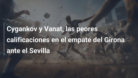 Cygankov y Vanat, las peores calificaciones en el empate del Girona ante el Sevilla