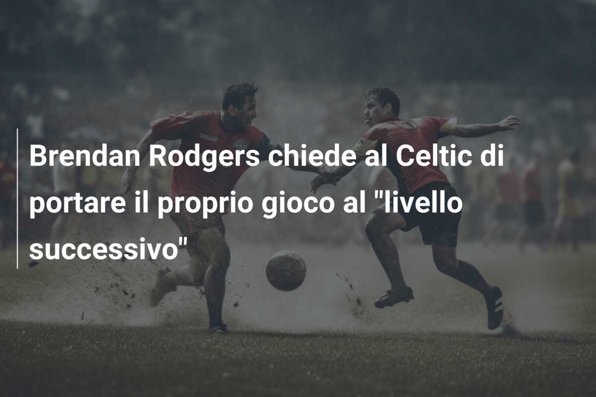Brendan Rodgers chiede al Celtic di portare il proprio gioco al "livello successivo"